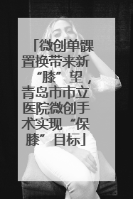 微创单髁置换带来新“膝”望，青岛市市立医院微创手术实现“保膝”目标