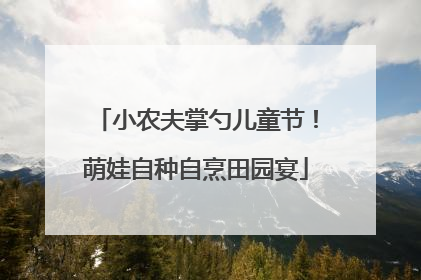 小农夫掌勺儿童节！萌娃自种自烹田园宴
