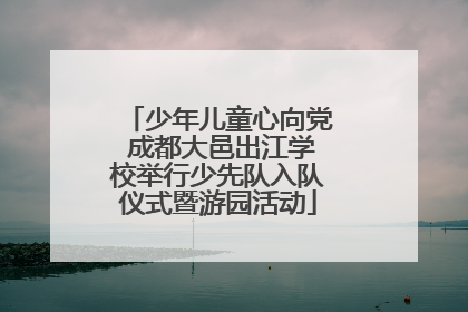 少年儿童心向党 成都大邑出江学校举行少先队入队仪式暨游园活动