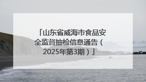 山东省威海市食品安全监督抽检信息通告（2025年第3期）