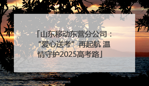 山东移动东营分公司：“爱心送考”再起航 温情守护2025高考路