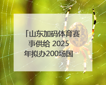 山东加码体育赛事供给 2025年拟办200场国家级以上赛事