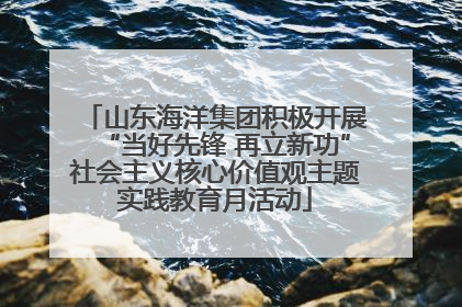 山东海洋集团积极开展“当好先锋 再立新功”社会主义核心价值观主题实践教育月活动