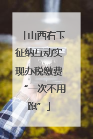 山西右玉征纳互动实现办税缴费“一次不用跑”