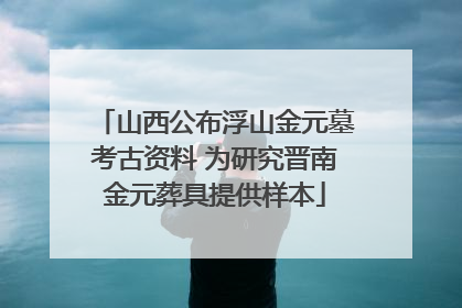 山西公布浮山金元墓考古资料 为研究晋南金元葬具提供样本