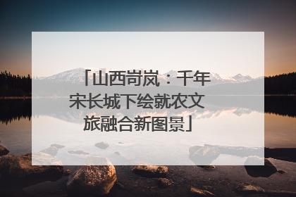 山西岢岚：千年宋长城下绘就农文旅融合新图景