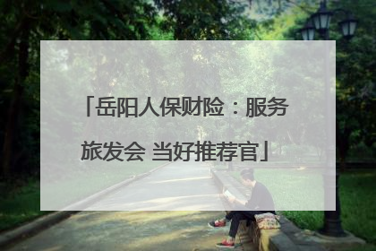 岳阳人保财险：服务旅发会 当好推荐官