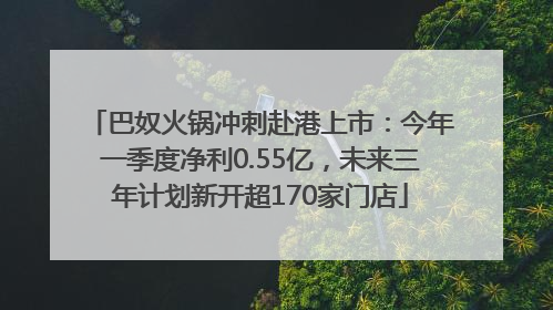 巴奴火锅冲刺赴港上市：今年一季度净利0.55亿，未来三年计划新开超170家门店