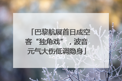 巴黎航展首日成空客“独角戏”，波音元气大伤低调隐身