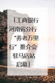 工商银行河南省分行“养老万里行”推介会 驻马店站启幕