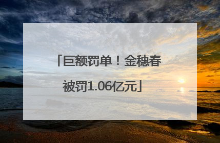 巨额罚单！金穗春被罚1.06亿元