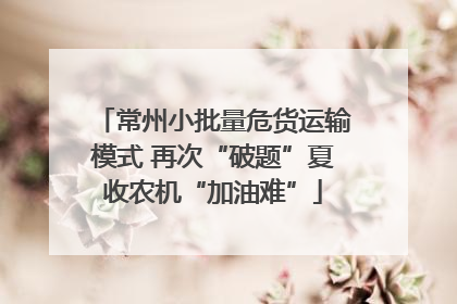 常州小批量危货运输模式 再次“破题”夏收农机“加油难”