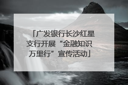广发银行长沙红星支行开展“金融知识万里行”宣传活动