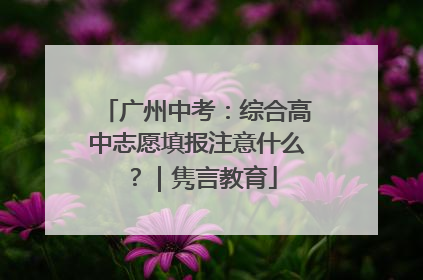 广州中考：综合高中志愿填报注意什么？｜隽言教育