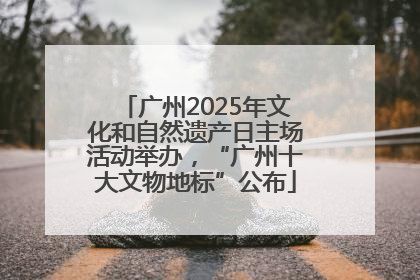 广州2025年文化和自然遗产日主场活动举办，“广州十大文物地标”公布
