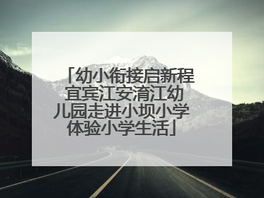 幼小衔接启新程 宜宾江安淯江幼儿园走进小坝小学体验小学生活