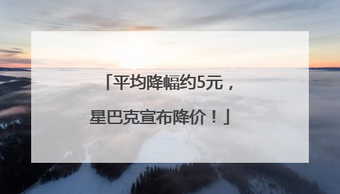 平均降幅约5元，星巴克宣布降价！
