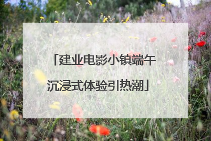 建业电影小镇端午沉浸式体验引热潮