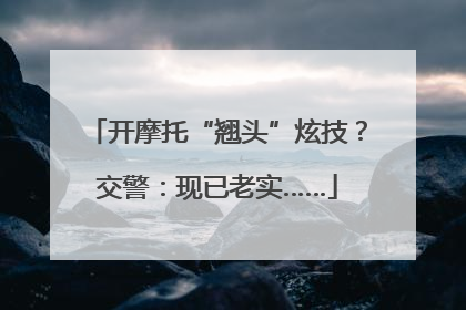 开摩托“翘头”炫技？交警：现已老实……