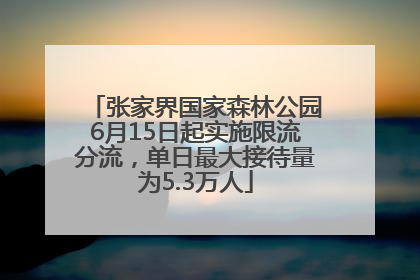 张家界国家森林公园6月15日起实施限流分流，单日最大接待量为5.3万人