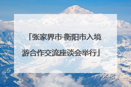 张家界市·衡阳市入境游合作交流座谈会举行