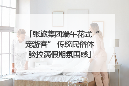 张旅集团端午花式“宠游客” 传统民俗体验拉满假期氛围感