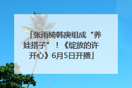 张雨绮韩庚组成“养娃搭子”！《绽放的许开心》6月5日开播