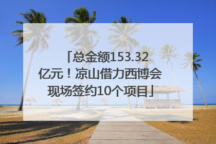 总金额153.32亿元！凉山借力西博会现场签约10个项目