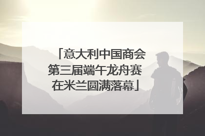 意大利中国商会第三届端午龙舟赛在米兰圆满落幕