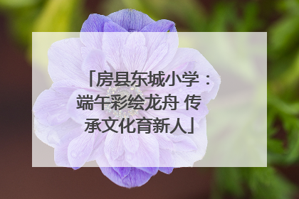 房县东城小学：端午彩绘龙舟 传承文化育新人