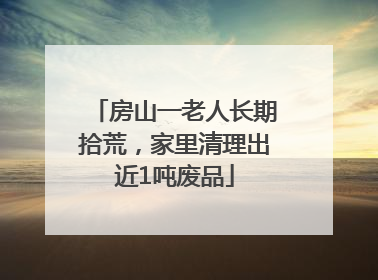 房山一老人长期拾荒，家里清理出近1吨废品