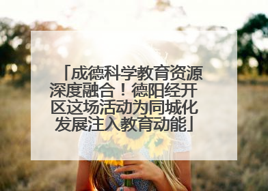 成德科学教育资源深度融合！德阳经开区这场活动为同城化发展注入教育动能