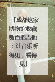 成都这家博物馆收藏数百把吉他：让音乐听得见，看得见