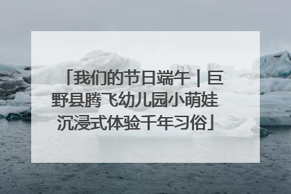我们的节日端午｜巨野县腾飞幼儿园小萌娃沉浸式体验千年习俗