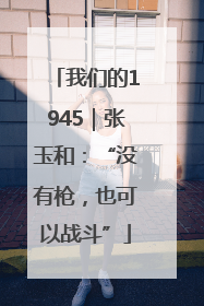 我们的1945｜张玉和：“没有枪，也可以战斗”