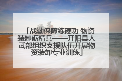 战勤保障练硬功 物资装卸砺精兵——开阳县人武部组织支援队伍开展物资装卸专业训练