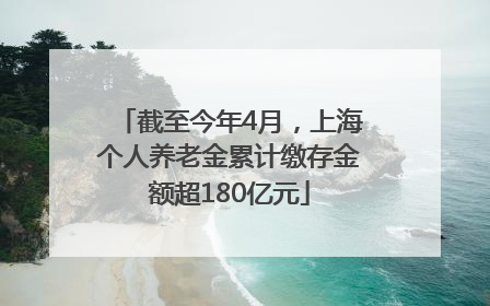 截至今年4月，上海个人养老金累计缴存金额超180亿元