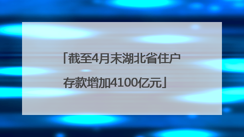 截至4月末湖北省住户存款增加4100亿元