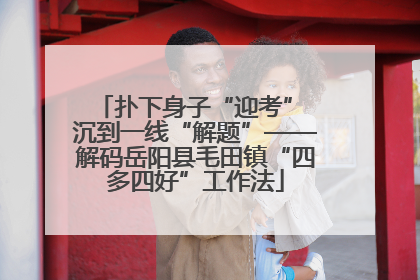 扑下身子“迎考” 沉到一线“解题”——解码岳阳县毛田镇“四多四好”工作法