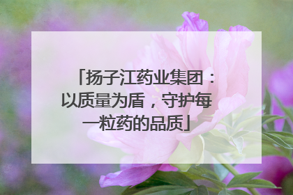 扬子江药业集团：以质量为盾，守护每一粒药的品质