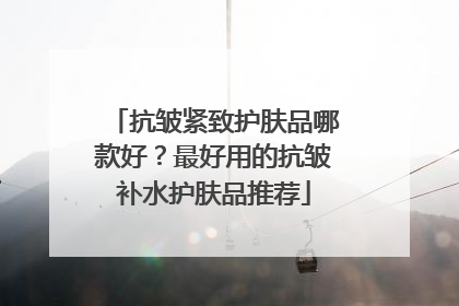 抗皱紧致护肤品哪款好？最好用的抗皱补水护肤品推荐