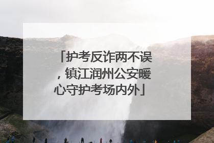 护考反诈两不误，镇江润州公安暖心守护考场内外