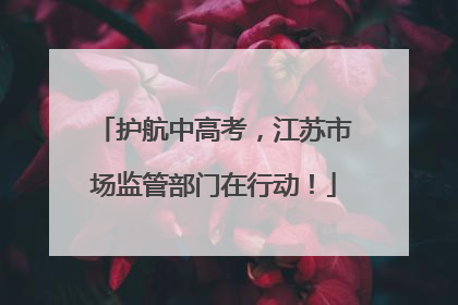 护航中高考，江苏市场监管部门在行动！