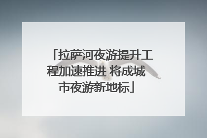 拉萨河夜游提升工程加速推进 将成城市夜游新地标