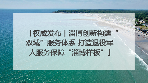 权威发布｜淄博创新构建“双域”服务体系 打造退役军人服务保障“淄博样板”