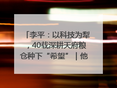 李平：以科技为犁，40载深耕天府粮仓种下“希望”｜他们，太好“科”了& 9312