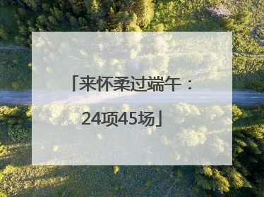 来怀柔过端午：24项45场