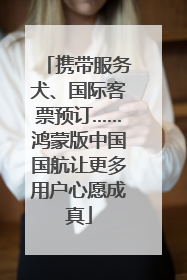 携带服务犬、国际客票预订……鸿蒙版中国国航让更多用户心愿成真