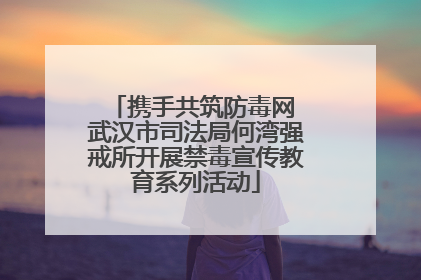 携手共筑防毒网 武汉市司法局何湾强戒所开展禁毒宣传教育系列活动