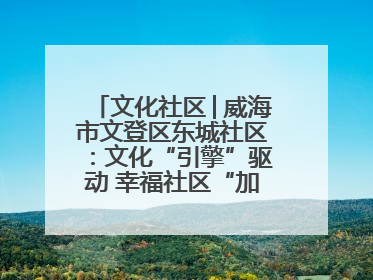 文化社区│威海市文登区东城社区：文化“引擎”驱动 幸福社区“加速跑”